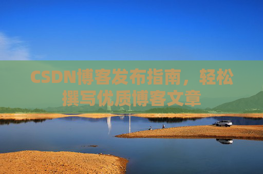 CSDN博客发布指南,轻松撰写优质博客文章